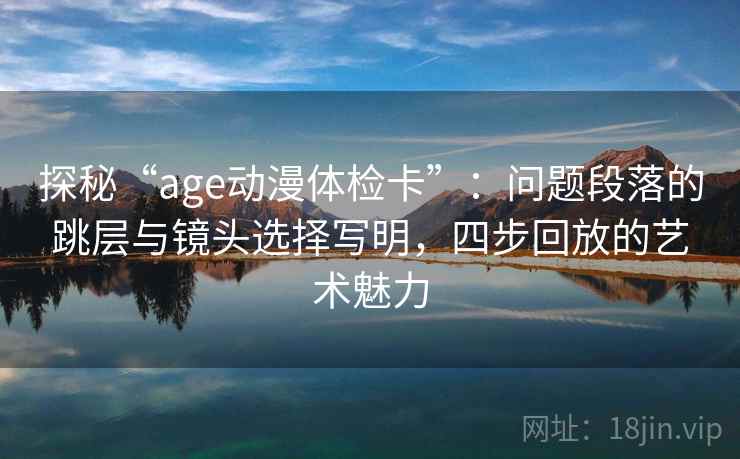 探秘“age动漫体检卡”:问题段落的跳层与镜头选择写明,四步回放的艺术魅力 探秘“age动漫体检卡”:问题段落的跳层与镜头选择写明,四步回放的艺术魅力