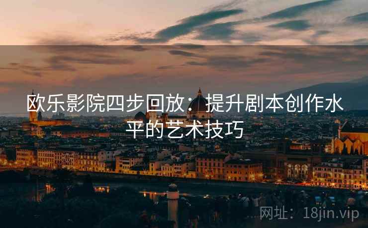 欧乐影院四步回放:提升剧本创作水平的艺术技巧 欧乐影院四步回放:提升剧本创作水平的艺术技巧