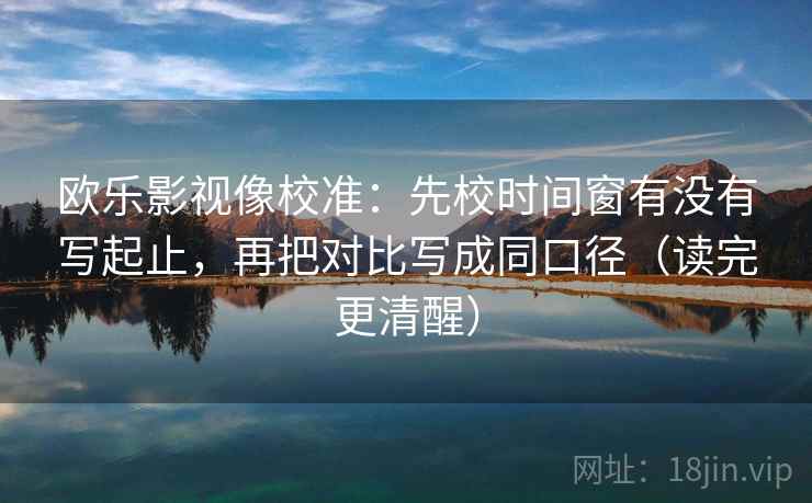 欧乐影视像校准:先校时间窗有没有写起止,再把对比写成同口径(读完更清醒) 欧乐影视像校准:先校时间窗有没有写起止,再把对比写成同口径(读完更清醒)