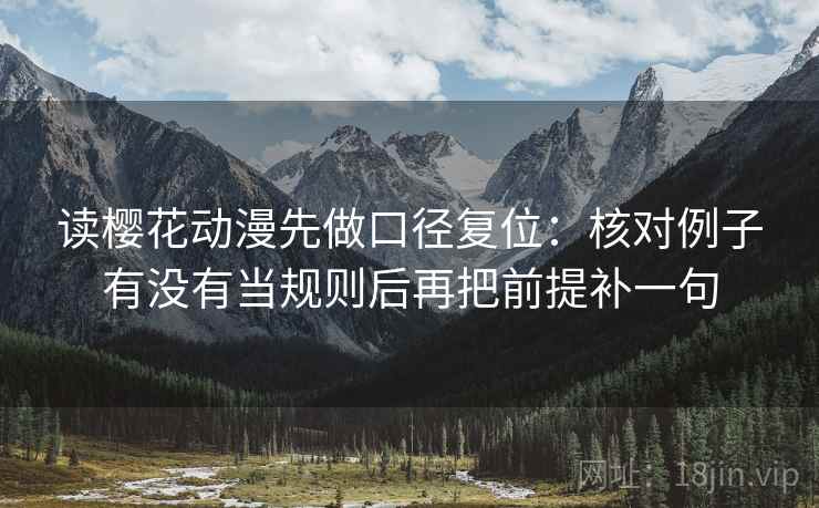 读樱花动漫先做口径复位:核对例子有没有当规则后再把前提补一句 读樱花动漫先做口径复位:核对例子有没有当规则后再把前提补一句