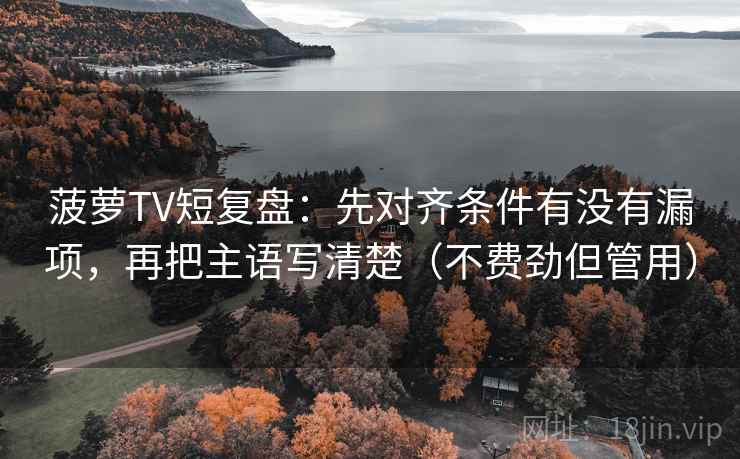 菠萝TV短复盘:先对齐条件有没有漏项,再把主语写清楚(不费劲但管用) 菠萝TV短复盘:先对齐条件有没有漏项,再把主语写清楚(不费劲但管用)