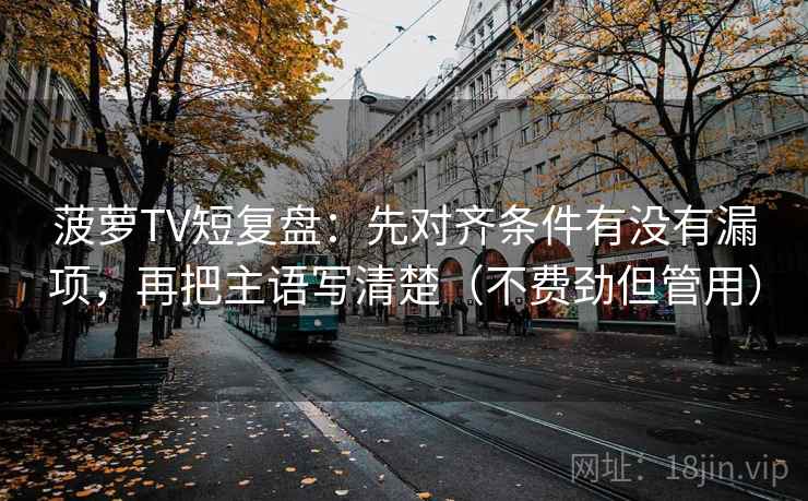 菠萝TV短复盘:先对齐条件有没有漏项,再把主语写清楚(不费劲但管用) 菠萝TV短复盘:先对齐条件有没有漏项,再把主语写清楚(不费劲但管用)