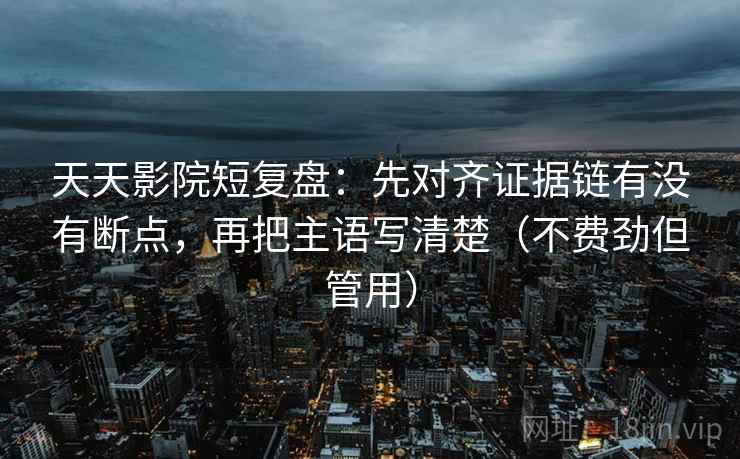 天天影院短复盘:先对齐证据链有没有断点,再把主语写清楚(不费劲但管用) 天天影院短复盘:先对齐证据链有没有断点,再把主语写清楚(不费劲但管用)