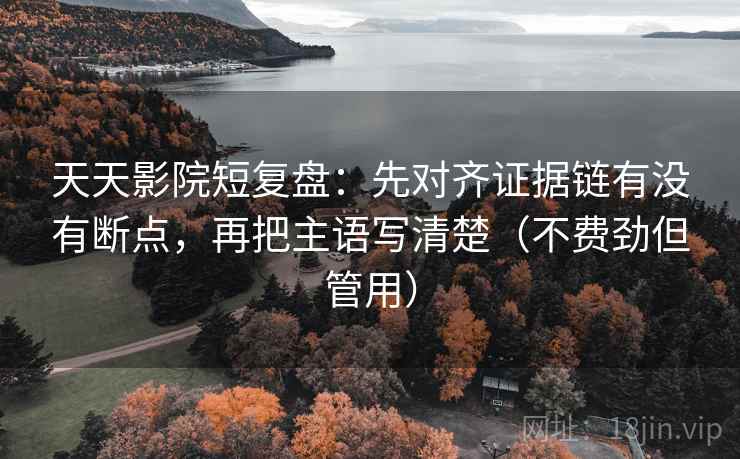 天天影院短复盘:先对齐证据链有没有断点,再把主语写清楚(不费劲但管用) 天天影院短复盘:先对齐证据链有没有断点,再把主语写清楚(不费劲但管用)
