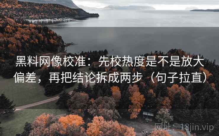 黑料网像校准:先校热度是不是放大偏差,再把结论拆成两步(句子拉直) 黑料网像校准:先校热度是不是放大偏差,再把结论拆成两步(句子拉直)