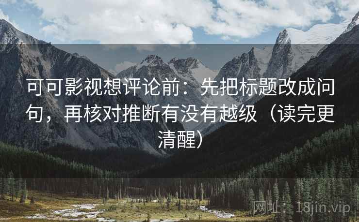 可可影视想评论前:先把标题改成问句,再核对推断有没有越级(读完更清醒) 可可影视想评论前:先把标题改成问句,再核对推断有没有越级(读完更清醒)