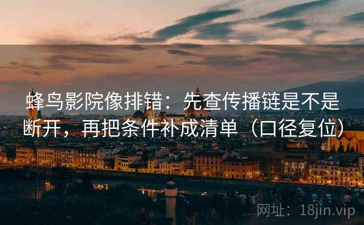 蜂鸟影院像排错:先查传播链是不是断开,再把条件补成清单(口径复位) 蜂鸟影院像排错:先查传播链是不是断开,再把条件补成清单(口径复位)