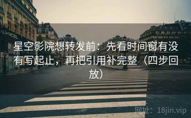 星空影院想转发前:先看时间窗有没有写起止,再把引用补完整(四步回放) 星空影院想转发前:先看时间窗有没有写起止,再把引用补完整(四步回放)