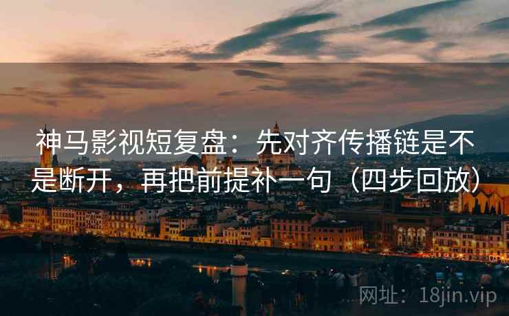 神马影视短复盘:先对齐传播链是不是断开,再把前提补一句(四步回放) 神马影视短复盘:先对齐传播链是不是断开,再把前提补一句(四步回放)