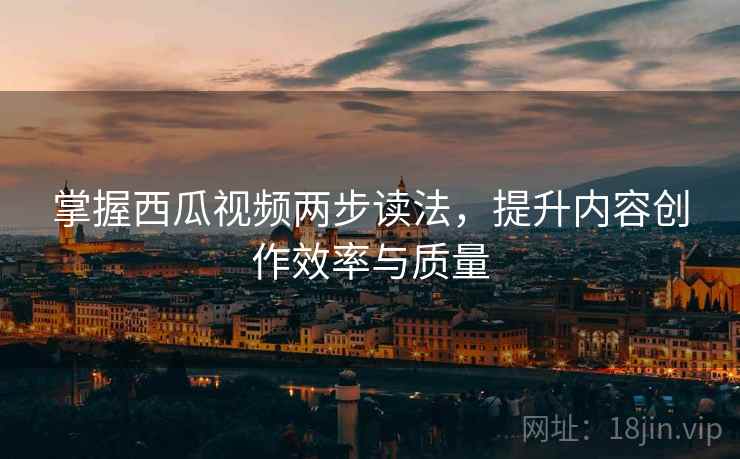 掌握西瓜视频两步读法,提升内容创作效率与质量 掌握西瓜视频两步读法,提升内容创作效率与质量