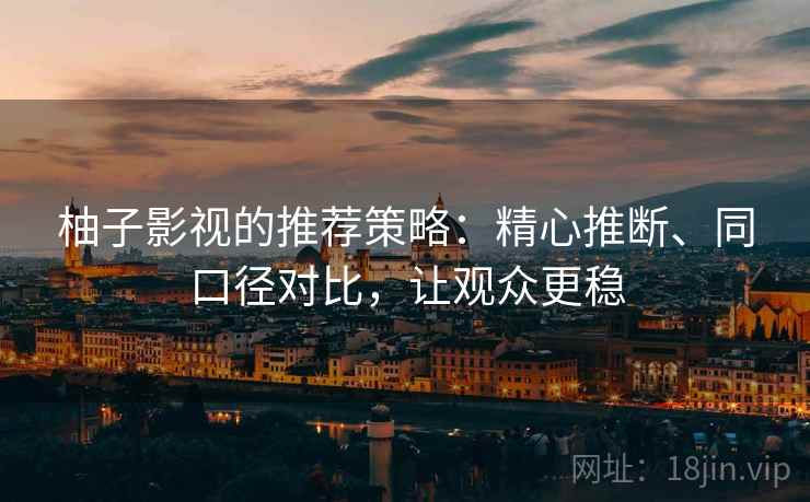 柚子影视的推荐策略:精心推断、同口径对比,让观众更稳 柚子影视的推荐策略:精心推断、同口径对比,让观众更稳