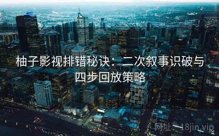 柚子影视排错秘诀:二次叙事识破与四步回放策略 柚子影视排错秘诀:二次叙事识破与四步回放策略