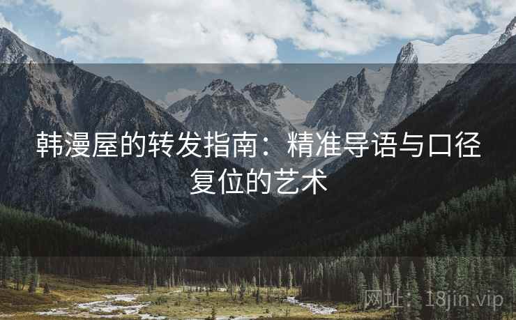 韩漫屋的转发指南:精准导语与口径复位的艺术 韩漫屋的转发指南:精准导语与口径复位的艺术