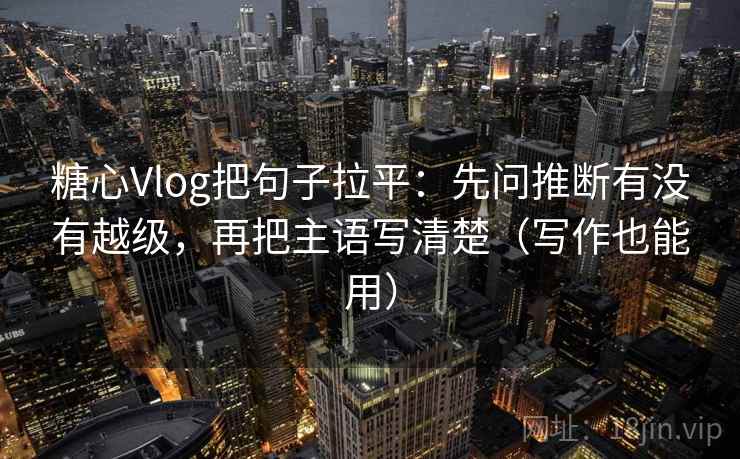 糖心Vlog把句子拉平:先问推断有没有越级,再把主语写清楚(写作也能用) 糖心Vlog把句子拉平:先问推断有没有越级,再把主语写清楚(写作也能用)