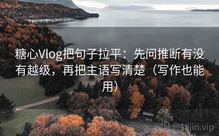 糖心Vlog把句子拉平:先问推断有没有越级,再把主语写清楚(写作也能用) 糖心Vlog把句子拉平:先问推断有没有越级,再把主语写清楚(写作也能用)