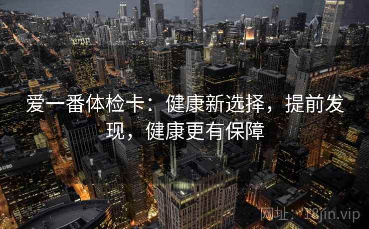 爱一番体检卡:健康新选择,提前发现,健康更有保障 爱一番体检卡:健康新选择,提前发现,健康更有保障