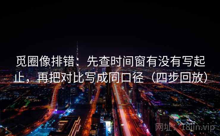觅圈像排错:先查时间窗有没有写起止,再把对比写成同口径(四步回放) 觅圈像排错:先查时间窗有没有写起止,再把对比写成同口径(四步回放)