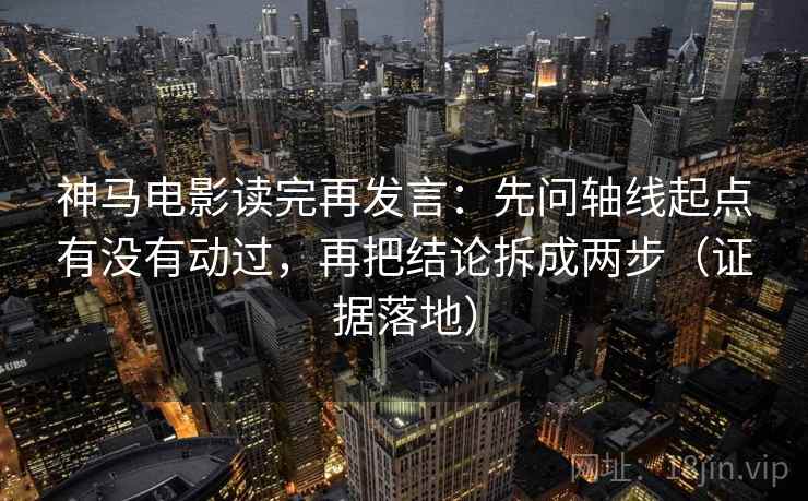神马电影读完再发言:先问轴线起点有没有动过,再把结论拆成两步(证据落地) 神马电影读完再发言:先问轴线起点有没有动过,再把结论拆成两步(证据落地)
