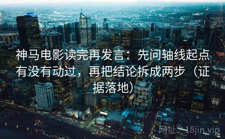 神马电影读完再发言:先问轴线起点有没有动过,再把结论拆成两步(证据落地) 神马电影读完再发言:先问轴线起点有没有动过,再把结论拆成两步(证据落地)