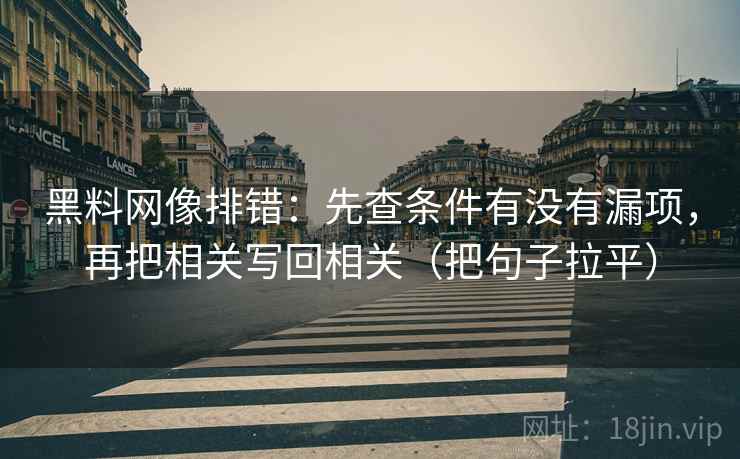 黑料网像排错:先查条件有没有漏项,再把相关写回相关(把句子拉平) 黑料网像排错:先查条件有没有漏项,再把相关写回相关(把句子拉平)