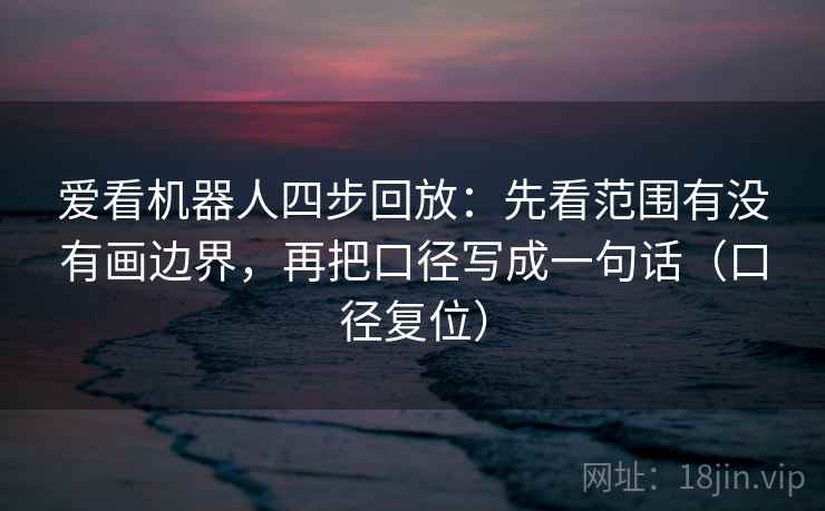 爱看机器人四步回放:先看范围有没有画边界,再把口径写成一句话(口径复位) 爱看机器人四步回放:先看范围有没有画边界,再把口径写成一句话(口径复位)
