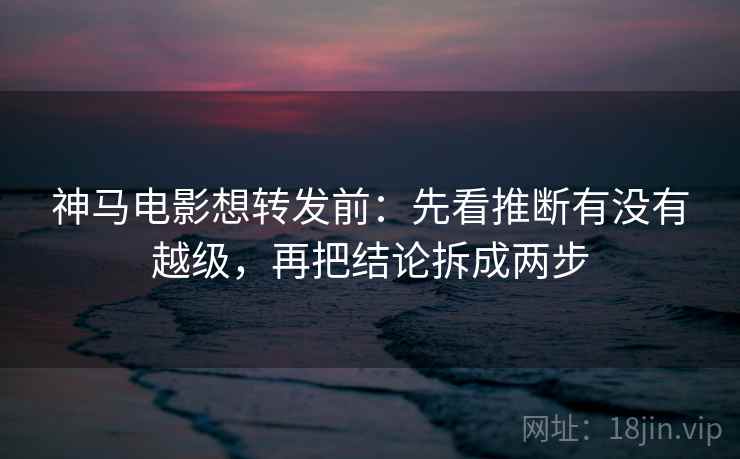 神马电影想转发前:先看推断有没有越级,再把结论拆成两步 神马电影想转发前:先看推断有没有越级,再把结论拆成两步