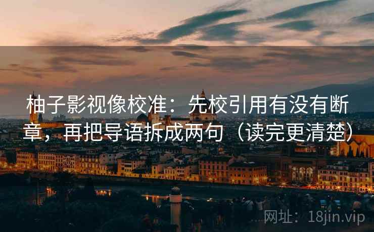 柚子影视像校准:先校引用有没有断章,再把导语拆成两句(读完更清楚) 柚子影视像校准:先校引用有没有断章,再把导语拆成两句(读完更清楚)
