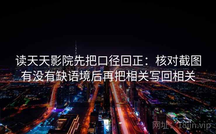 读天天影院先把口径回正:核对截图有没有缺语境后再把相关写回相关 读天天影院先把口径回正:核对截图有没有缺语境后再把相关写回相关