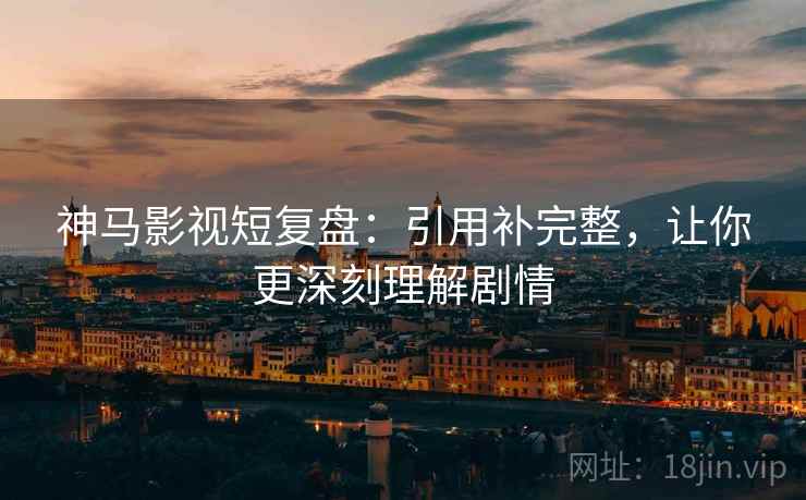 神马影视短复盘:引用补完整,让你更深刻理解剧情 神马影视短复盘:引用补完整,让你更深刻理解剧情
