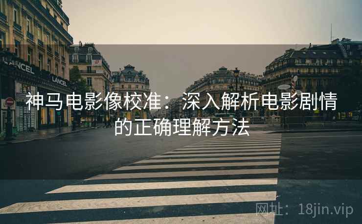 神马电影像校准:深入解析电影剧情的正确理解方法 神马电影像校准:深入解析电影剧情的正确理解方法