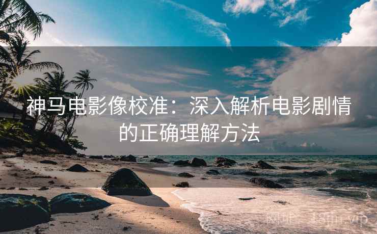 神马电影像校准:深入解析电影剧情的正确理解方法 神马电影像校准:深入解析电影剧情的正确理解方法