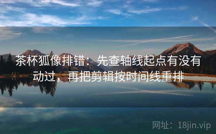 茶杯狐像排错:先查轴线起点有没有动过,再把剪辑按时间线重排 茶杯狐像排错:先查轴线起点有没有动过,再把剪辑按时间线重排