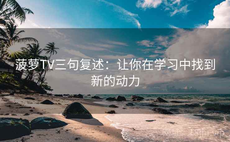 菠萝TV三句复述:让你在学习中找到新的动力 菠萝TV三句复述:让你在学习中找到新的动力