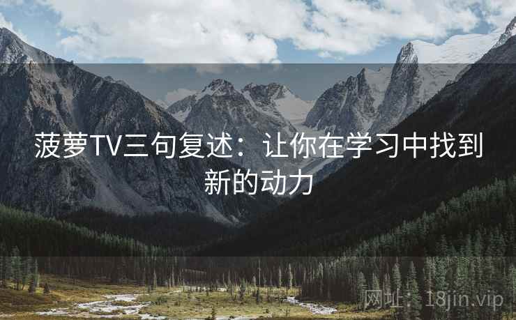 菠萝TV三句复述:让你在学习中找到新的动力 菠萝TV三句复述:让你在学习中找到新的动力