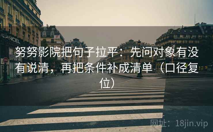 努努影院把句子拉平:先问对象有没有说清,再把条件补成清单(口径复位) 努努影院把句子拉平:先问对象有没有说清,再把条件补成清单(口径复位)