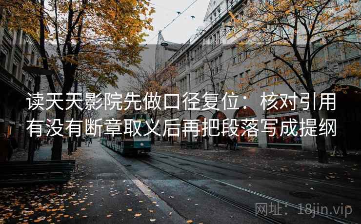 读天天影院先做口径复位:核对引用有没有断章取义后再把段落写成提纲 读天天影院先做口径复位:核对引用有没有断章取义后再把段落写成提纲
