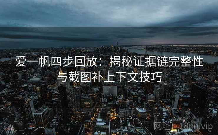 爱一帆四步回放:揭秘证据链完整性与截图补上下文技巧 爱一帆四步回放:揭秘证据链完整性与截图补上下文技巧