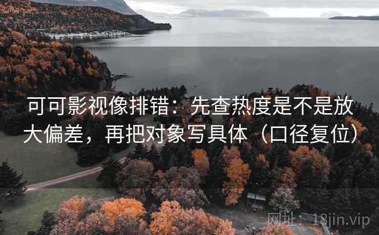 可可影视像排错:先查热度是不是放大偏差,再把对象写具体(口径复位) 可可影视像排错:先查热度是不是放大偏差,再把对象写具体(口径复位)