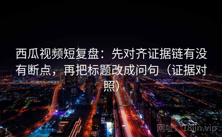 西瓜视频短复盘:先对齐证据链有没有断点,再把标题改成问句(证据对照) 西瓜视频短复盘:先对齐证据链有没有断点,再把标题改成问句(证据对照)