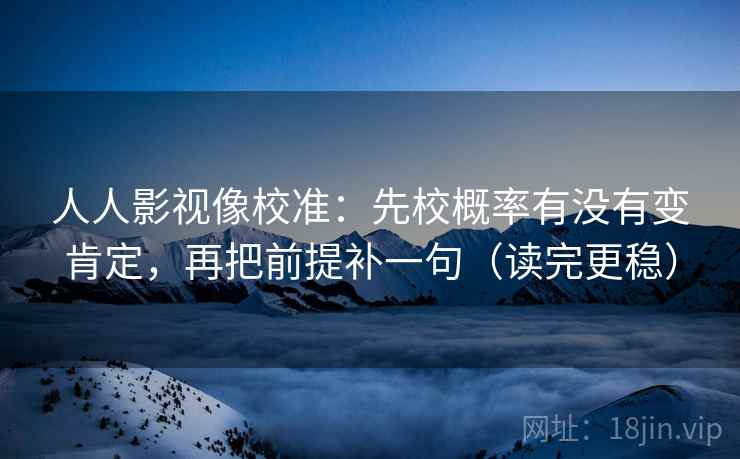 人人影视像校准:先校概率有没有变肯定,再把前提补一句(读完更稳) 人人影视像校准:先校概率有没有变肯定,再把前提补一句(读完更稳)