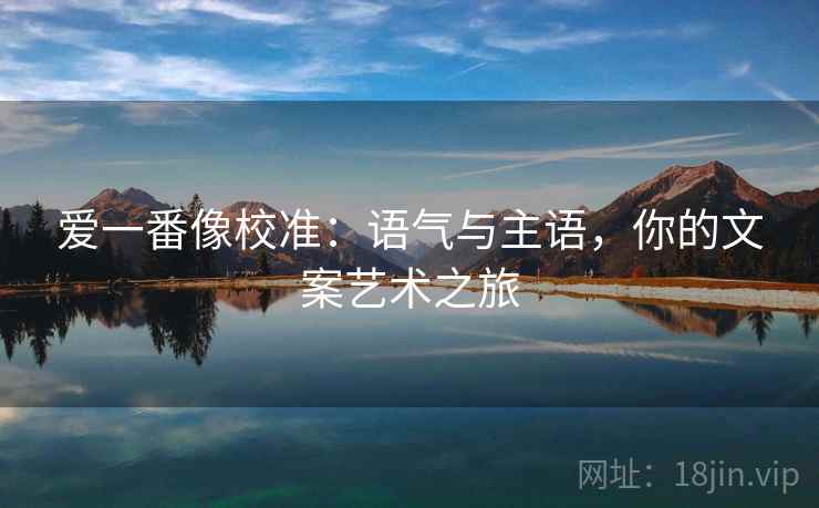 爱一番像校准:语气与主语,你的文案艺术之旅 爱一番像校准:语气与主语,你的文案艺术之旅