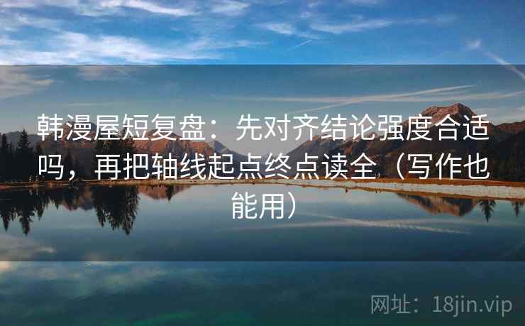 韩漫屋短复盘:先对齐结论强度合适吗,再把轴线起点终点读全(写作也能用) 韩漫屋短复盘:先对齐结论强度合适吗,再把轴线起点终点读全(写作也能用)