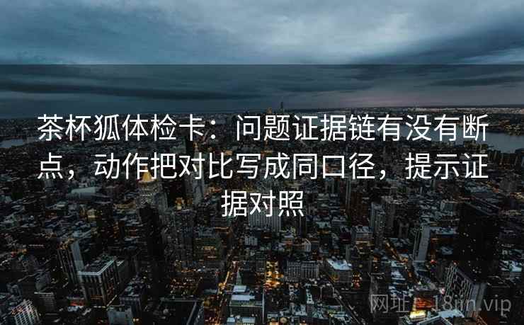茶杯狐体检卡:问题证据链有没有断点,动作把对比写成同口径,提示证据对照 茶杯狐体检卡:问题证据链有没有断点,动作把对比写成同口径,提示证据对照