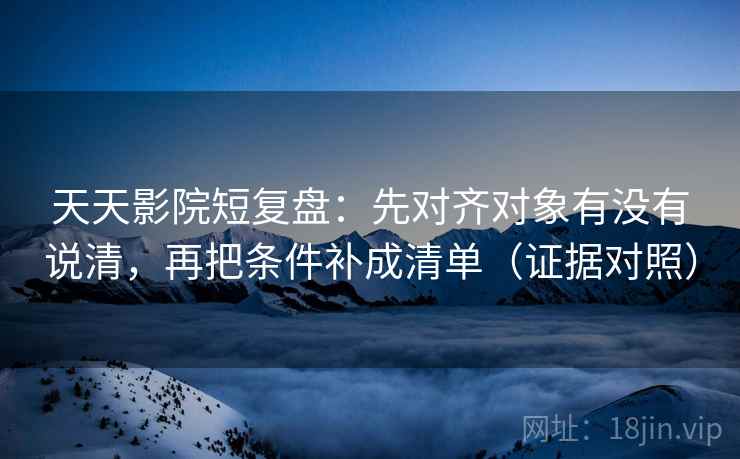 天天影院短复盘:先对齐对象有没有说清,再把条件补成清单(证据对照) 天天影院短复盘:先对齐对象有没有说清,再把条件补成清单(证据对照)