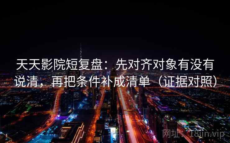 天天影院短复盘:先对齐对象有没有说清,再把条件补成清单(证据对照) 天天影院短复盘:先对齐对象有没有说清,再把条件补成清单(证据对照)