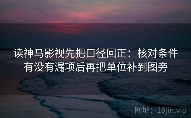 读神马影视先把口径回正:核对条件有没有漏项后再把单位补到图旁 读神马影视先把口径回正:核对条件有没有漏项后再把单位补到图旁