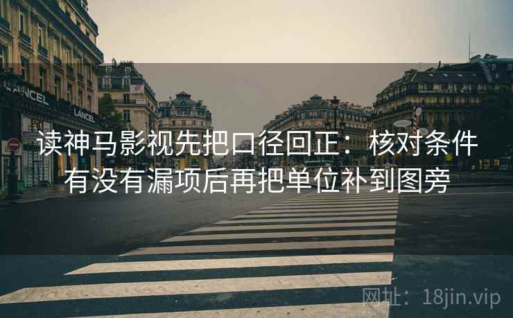 读神马影视先把口径回正:核对条件有没有漏项后再把单位补到图旁 读神马影视先把口径回正:核对条件有没有漏项后再把单位补到图旁