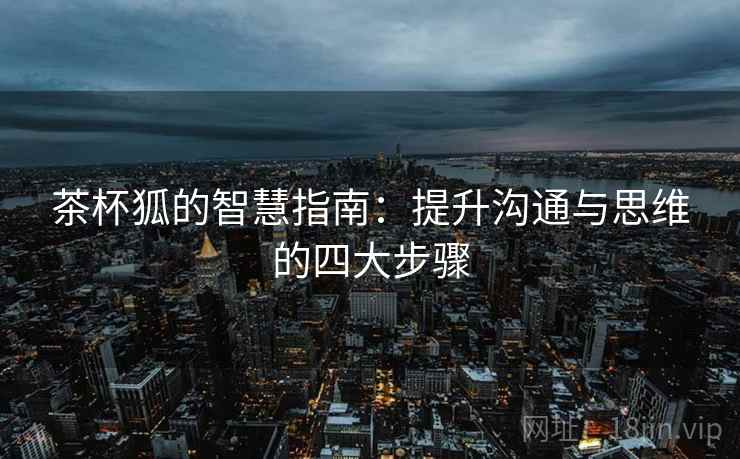 茶杯狐的智慧指南:提升沟通与思维的四大步骤 茶杯狐的智慧指南:提升沟通与思维的四大步骤
