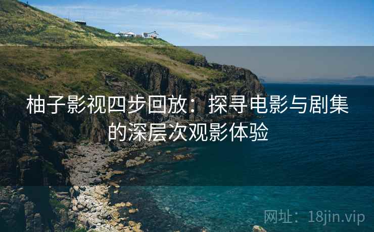 柚子影视四步回放:探寻电影与剧集的深层次观影体验 柚子影视四步回放:探寻电影与剧集的深层次观影体验