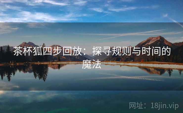 茶杯狐四步回放:探寻规则与时间的魔法 茶杯狐四步回放:探寻规则与时间的魔法